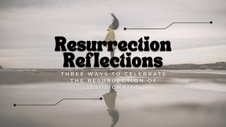 Resurrection Reflections: Three Ways to Celebrate the Resurrection of Jesus Christ Colossians 3:1-2 The Message
