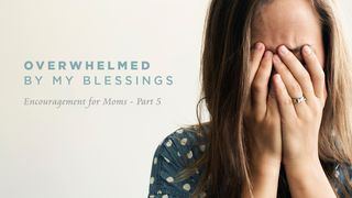 Overwhelmed by My Blessings: Encouragement for Moms (Part 5) Colossians 2:3 New International Version