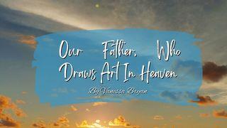 Our Father, Who Draws Art in Heaven John 1:3-4 Amplified Bible